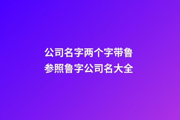 公司名字两个字带鲁 参照鲁字公司名大全-第1张-公司起名-玄机派